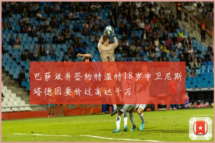 巴萨放弃签约特温特18岁中卫尼斯塔德因要价过高达千万