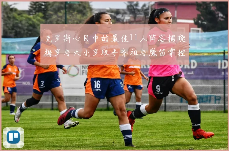 克罗斯心目中的最佳11人阵容揭晓梅罗与大小罗联手齐祖与魔笛掌控中场