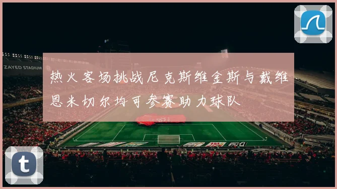 热火客场挑战尼克斯维金斯与戴维恩米切尔均可参赛助力球队