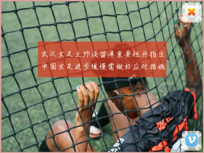 武汉女足主帅谈留洋重要性并指出中国女足进步缓慢需做好应对措施