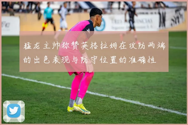 猛龙主帅称赞英格拉姆在攻防两端的出色表现与防守位置的准确性
