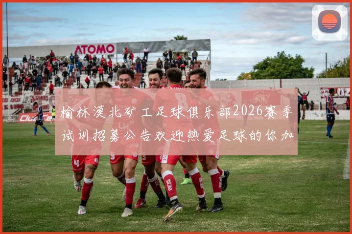榆林漠北矿工足球俱乐部2026赛季试训招募公告欢迎热爱足球的你加入我们