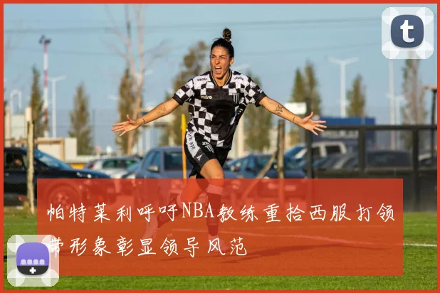 帕特莱利呼吁NBA教练重拾西服打领带形象彰显领导风范