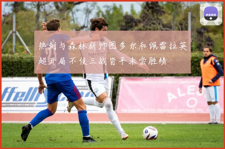 热刺与森林新帅图多尔和佩雷拉英超开局不佳三战皆平未尝胜绩
