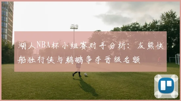 湖人NBA杯小组赛对手分析：灰熊快船独行侠与鹈鹕争夺晋级名额