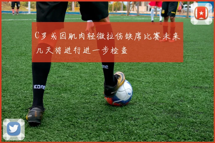 C罗或因肌肉轻微拉伤缺席比赛未来几天将进行进一步检查