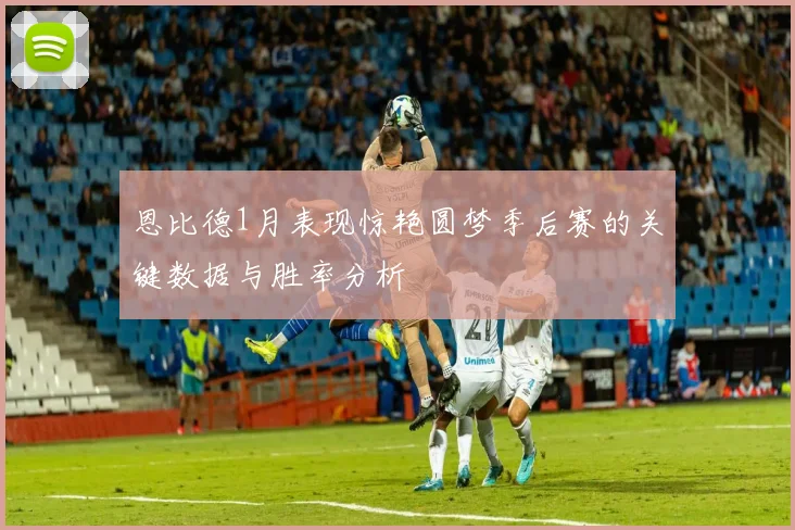 恩比德1月表现惊艳圆梦季后赛的关键数据与胜率分析