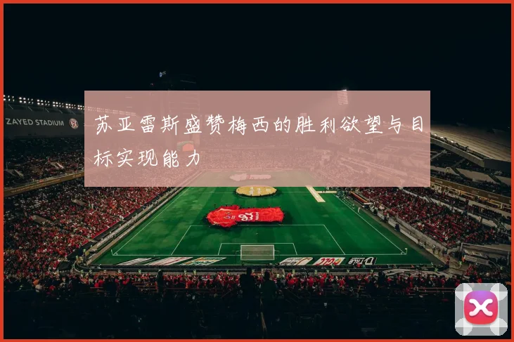 苏亚雷斯盛赞梅西的胜利欲望与目标实现能力