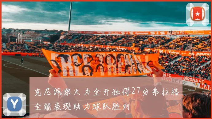 克尼佩尔火力全开独得27分弗拉格全能表现助力球队胜利