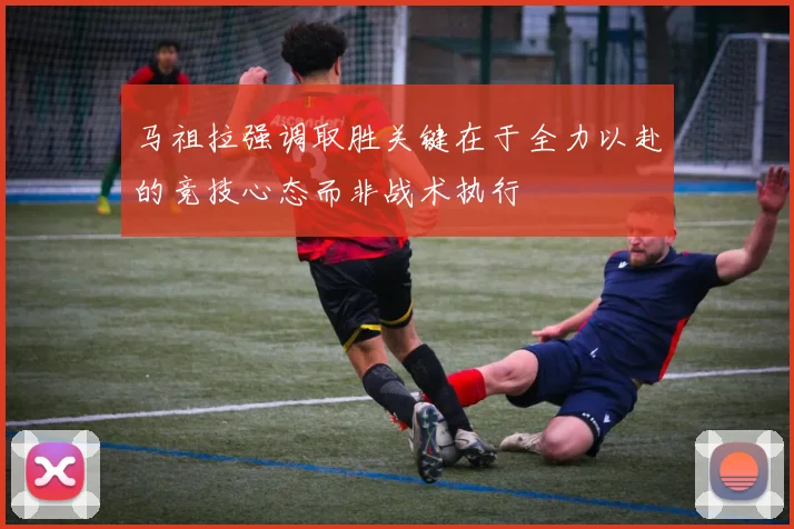 马祖拉强调取胜关键在于全力以赴的竞技心态而非战术执行
