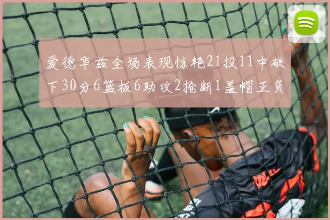 爱德华兹全场表现惊艳21投11中砍下30分6篮板6助攻2抢断1盖帽正负值高达22
