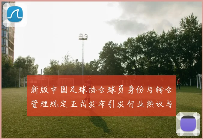 新版中国足球协会球员身份与转会管理规定正式发布引发行业热议与期待