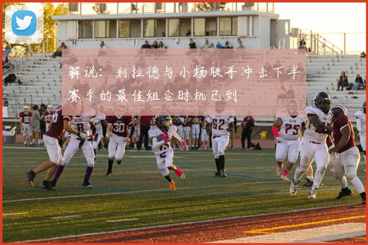 解说：利拉德与小杨联手冲击下半赛季的最佳组合时机已到