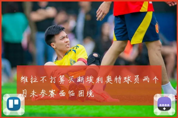 维拉不打算买断埃利奥特球员两个月未参赛面临困境