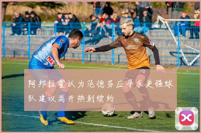 阿邦拉霍认为范德芬应寻求更强球队建议离开热刺续约