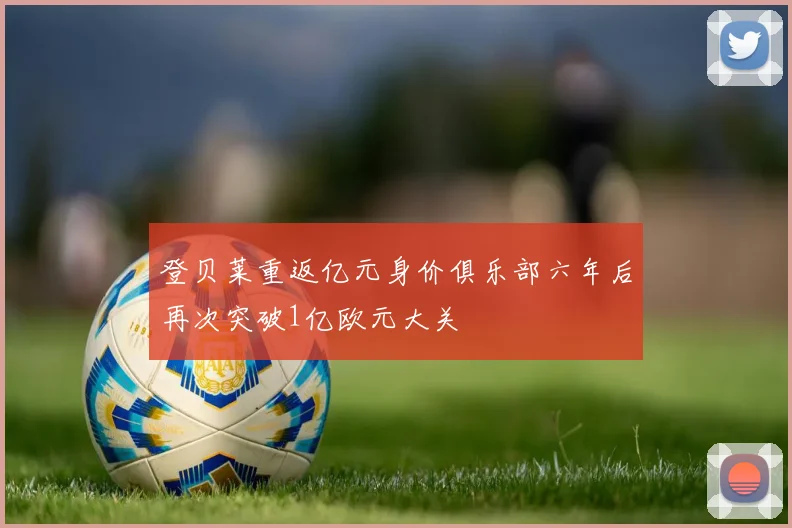 登贝莱重返亿元身价俱乐部六年后再次突破1亿欧元大关