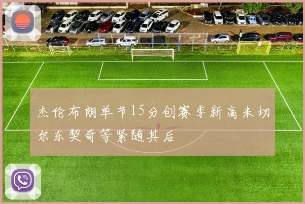 杰伦布朗单节15分创赛季新高米切尔东契奇等紧随其后