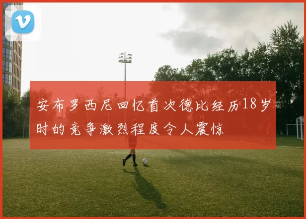 安布罗西尼回忆首次德比经历18岁时的竞争激烈程度令人震惊