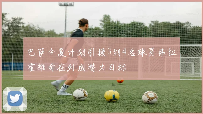 巴萨今夏计划引援3到4名球员弗拉霍维奇在列成潜力目标