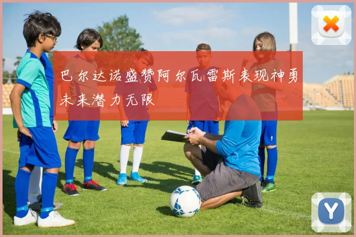 巴尔达诺盛赞阿尔瓦雷斯表现神勇未来潜力无限