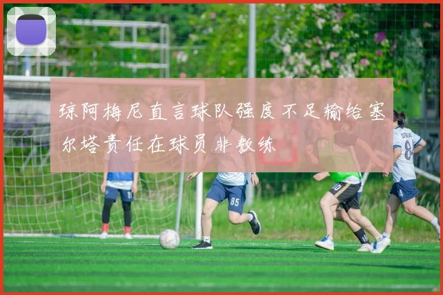 琼阿梅尼直言球队强度不足输给塞尔塔责任在球员非教练