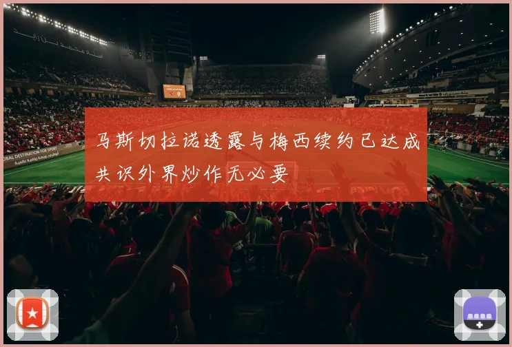 马斯切拉诺透露与梅西续约已达成共识外界炒作无必要