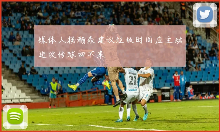媒体人杨瀚森建议垃圾时间应主动进攻传球回不来