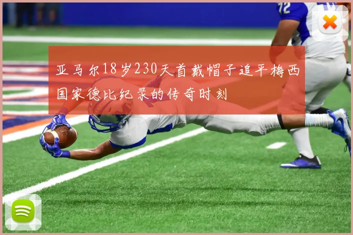 亚马尔18岁230天首戴帽子追平梅西国家德比纪录的传奇时刻