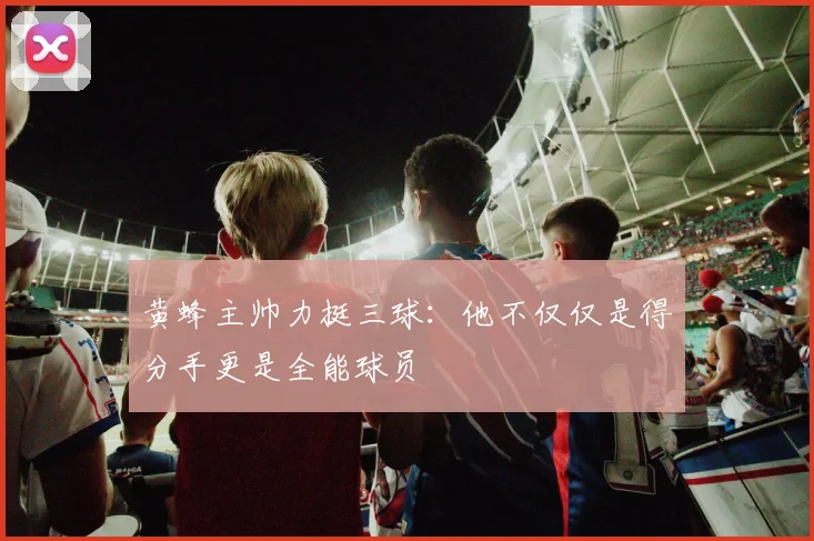 黄蜂主帅力挺三球：他不仅仅是得分手更是全能球员