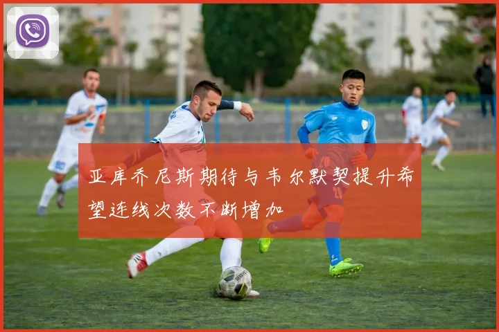 亚库乔尼斯期待与韦尔默契提升希望连线次数不断增加