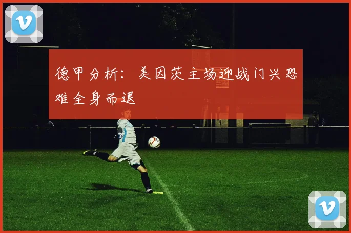 德甲分析：美因茨主场迎战门兴恐难全身而退