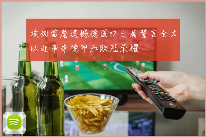 埃姆雷詹遗憾德国杯出局誓言全力以赴争夺德甲和欧冠荣耀